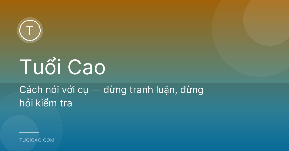 Cách nói với cụ — đừng tranh luận, đừng hỏi kiểm tra